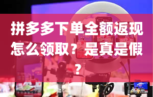 拼多多下单全额返现怎么领取？是真是假？