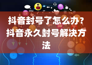 抖音封号了怎么办？抖音永久封号解决方法