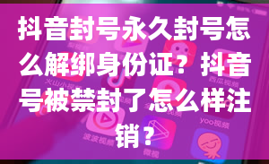 抖音封号永久封号怎么解绑身份证？抖音号被禁封了怎么样注销？