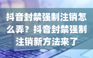 抖音封禁强制注销怎么弄？抖音封禁强制注销新方法来了