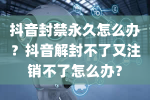 抖音封禁永久怎么办？抖音解封不了又注销不了怎么办？