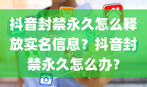 抖音封禁永久怎么释放实名信息？抖音封禁永久怎么办？