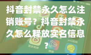 抖音封禁永久怎么注销账号？抖音封禁永久怎么释放实名信息？