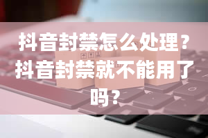 抖音封禁怎么处理？抖音封禁就不能用了吗？