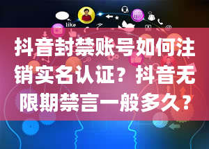 抖音封禁账号如何注销实名认证？抖音无限期禁言一般多久？