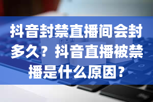 抖音封禁直播间会封多久？抖音直播被禁播是什么原因？