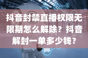 抖音封禁直播权限无限期怎么解除？抖音解封一单多少钱？