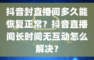 抖音封直播间多久能恢复正常？抖音直播间长时间无互动怎么解决？