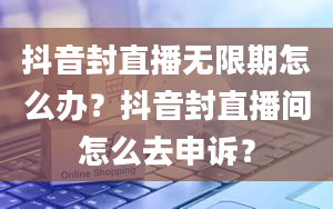 抖音封直播无限期怎么办？抖音封直播间怎么去申诉？