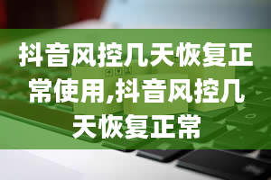 抖音风控几天恢复正常使用,抖音风控几天恢复正常