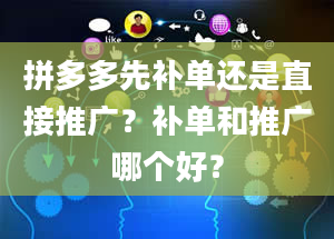 拼多多先补单还是直接推广？补单和推广哪个好？