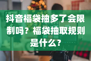 抖音福袋抽多了会限制吗？福袋抽取规则是什么？