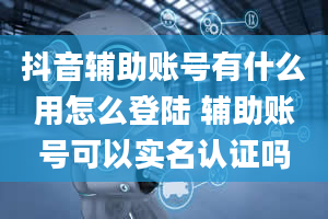 抖音辅助账号有什么用怎么登陆 辅助账号可以实名认证吗