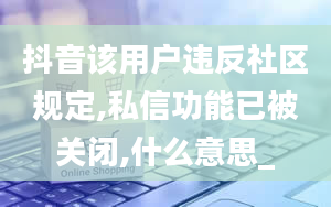 抖音该用户违反社区规定,私信功能已被关闭,什么意思_