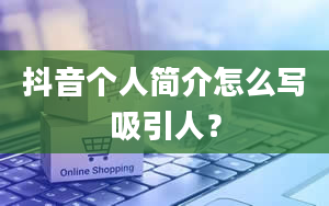 抖音个人简介怎么写吸引人？