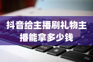 抖音给主播刷礼物主播能拿多少钱