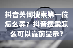 抖音关词搜索第一位怎么弄？抖音搜索怎么可以靠前显示？