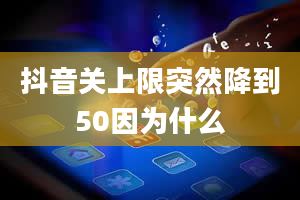 抖音关上限突然降到50因为什么