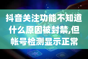 抖音关注功能不知道什么原因被封禁,但帐号检测显示正常