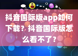 抖音国际版app如何下载？抖音国际版怎么看不了？