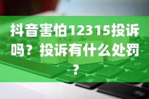 抖音害怕12315投诉吗？投诉有什么处罚？