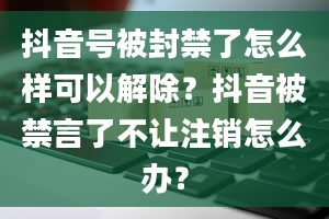 抖音号被封禁了怎么样可以解除？抖音被禁言了不让注销怎么办？