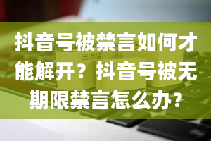 抖音号被禁言如何才能解开？抖音号被无期限禁言怎么办？