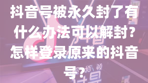 抖音号被永久封了有什么办法可以解封？怎样登录原来的抖音号？