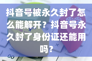 抖音号被永久封了怎么能解开？抖音号永久封了身份证还能用吗？