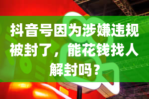 抖音号因为涉嫌违规被封了，能花钱找人解封吗？