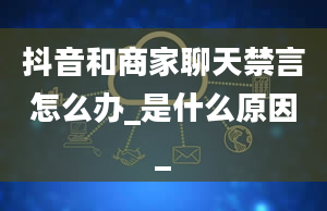 抖音和商家聊天禁言怎么办_是什么原因_