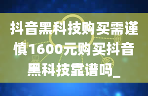 抖音黑科技购买需谨慎1600元购买抖音黑科技靠谱吗_