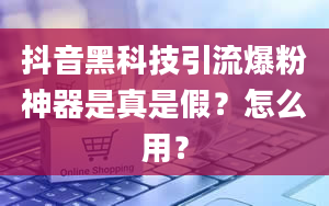 抖音黑科技引流爆粉神器是真是假？怎么用？