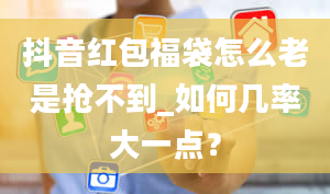 抖音红包福袋怎么老是抢不到_如何几率大一点？