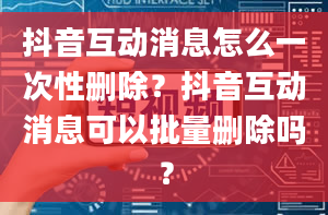 抖音互动消息怎么一次性删除？抖音互动消息可以批量删除吗？