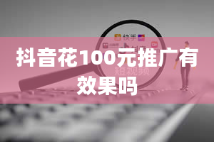 抖音花100元推广有效果吗