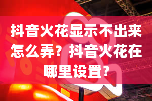 抖音火花显示不出来怎么弄？抖音火花在哪里设置？