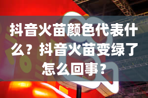 抖音火苗颜色代表什么？抖音火苗变绿了怎么回事？