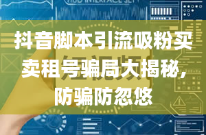 抖音脚本引流吸粉买卖租号骗局大揭秘,防骗防忽悠