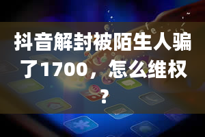 抖音解封被陌生人骗了1700，怎么维权？