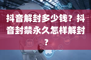 抖音解封多少钱？抖音封禁永久怎样解封？