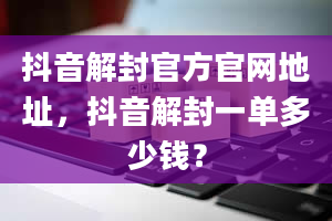 抖音解封官方官网地址，抖音解封一单多少钱？