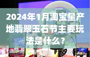 2024年1月淘宝星产地翡翠玉石节主要玩法是什么？