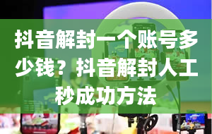 抖音解封一个账号多少钱？抖音解封人工秒成功方法