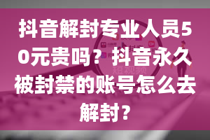 抖音解封专业人员50元贵吗？抖音永久被封禁的账号怎么去解封？