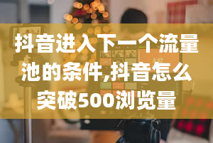 抖音进入下一个流量池的条件,抖音怎么突破500浏览量