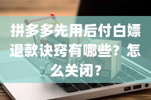 拼多多先用后付白嫖退款诀窍有哪些？怎么关闭？