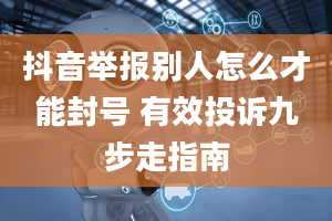 抖音举报别人怎么才能封号 有效投诉九步走指南