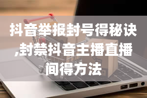 抖音举报封号得秘诀,封禁抖音主播直播间得方法