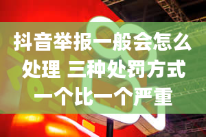 抖音举报一般会怎么处理 三种处罚方式一个比一个严重